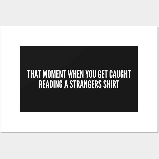 That Moment When You Get Caught Reading A Strangers Shirt - Funny Joke Slogan Statement Logo Witty Humor Wall Art by sillyslogans